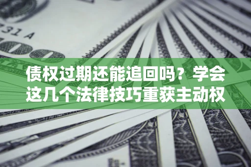 济南债权过期还能追回吗？学会这几个法律技巧重获主动权