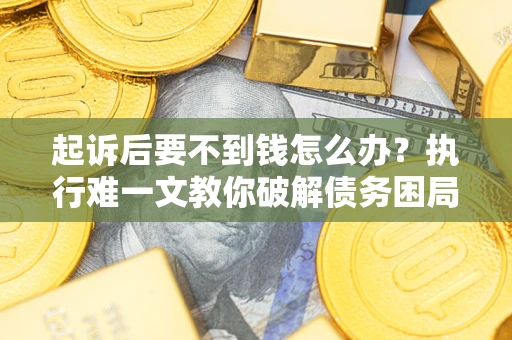 济南起诉后要不到钱怎么办？执行难一文教你破解债务困局