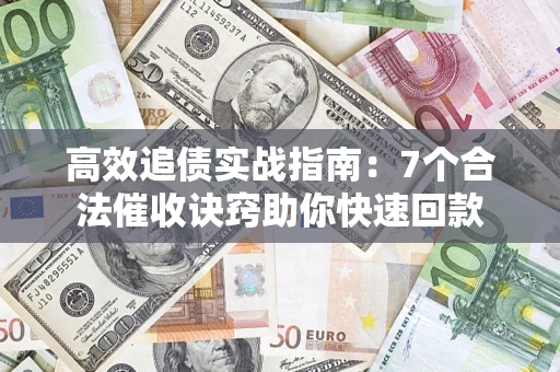 济南高效追债实战指南：7个合法催收诀窍助你快速回款
