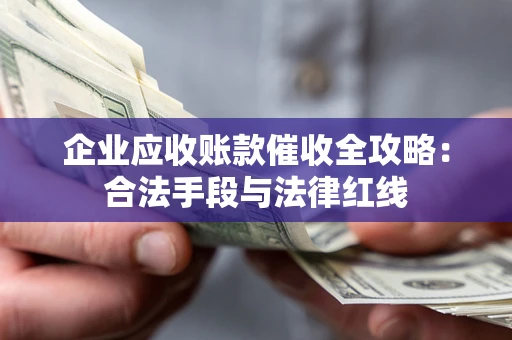 济南企业应收账款催收全攻略：合法手段与法律红线