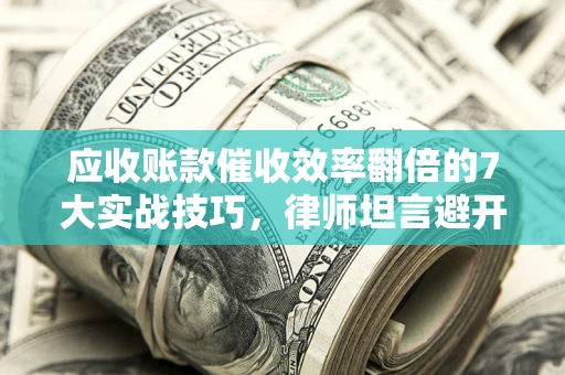 济南应收账款催收效率翻倍的7大实战技巧，律师坦言避开这些法律雷区最关键