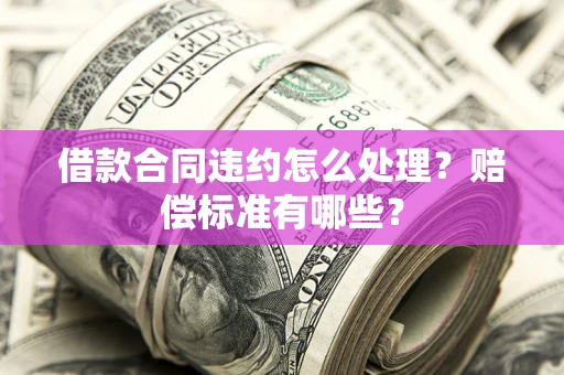 济南借款合同违约怎么处理？赔偿标准有哪些？