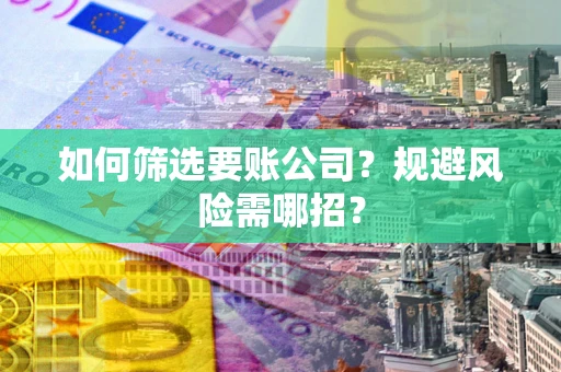 济南如何筛选要账公司？规避风险需哪招？