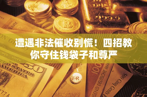济南遭遇非法催收别慌！四招教你守住钱袋子和尊严