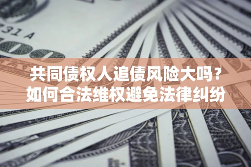 济南共同债权人追债风险大吗?如何合法维权避免法律纠纷? 济南共同债权人追债风险大吗?如何合法维权避免法律纠纷?