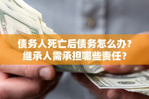 济南债务人死亡后债务怎么办？继承人需承担哪些责任？