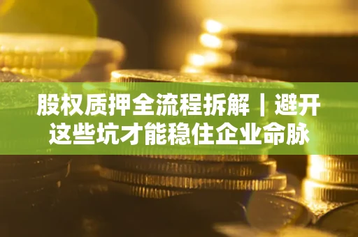 济南股权质押全流程拆解｜避开这些坑才能稳住企业命脉