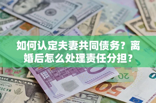 济南如何认定夫妻共同债务？离婚后怎么处理责任分担？