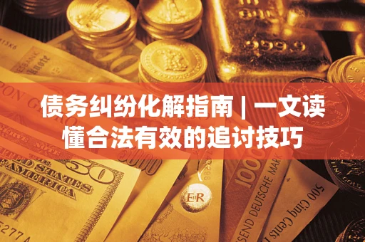济南债务纠纷化解指南 | 一文读懂合法有效的追讨技巧