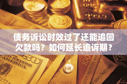 济南债务诉讼时效过了还能追回欠款吗？如何延长追诉期？