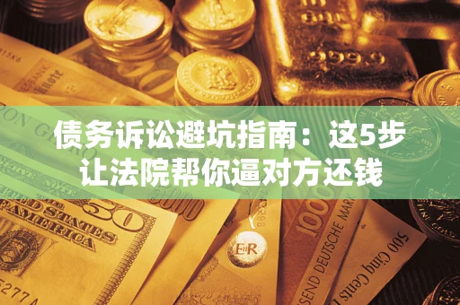 济南债务诉讼避坑指南：这5步让法院帮你逼对方还钱