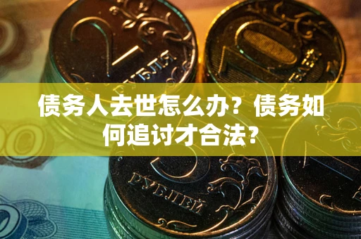 济南债务人去世怎么办？债务如何追讨才合法？