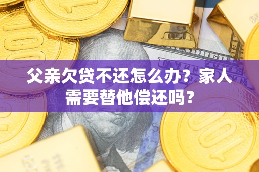 济南父亲欠贷不还怎么办？家人需要替他偿还吗？