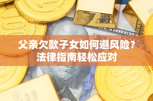 济南父亲欠款子女如何避风险？法律指南轻松应对