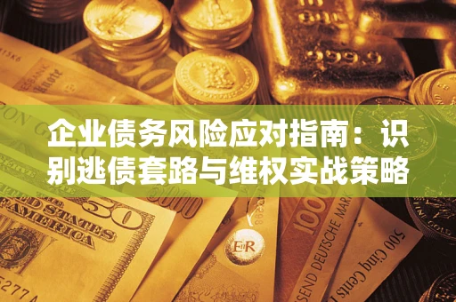 济南企业债务风险应对指南：识别逃债套路与维权实战策略