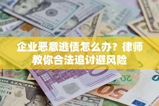 济南企业恶意逃债怎么办？律师教你合法追讨避风险