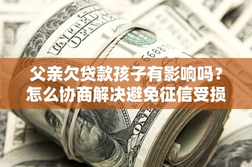 济南父亲欠贷款孩子有影响吗？怎么协商解决避免征信受损？