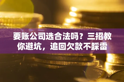 济南要账公司选合法吗？三招教你避坑，追回欠款不踩雷