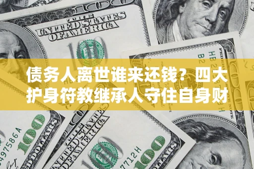 济南债务人离世谁来还钱？四大护身符教继承人守住自身财产