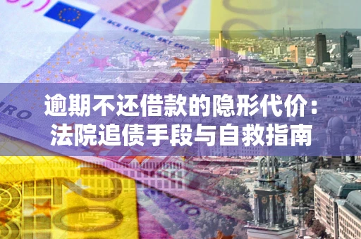 济南逾期不还借款的隐形代价：法院追债手段与自救指南