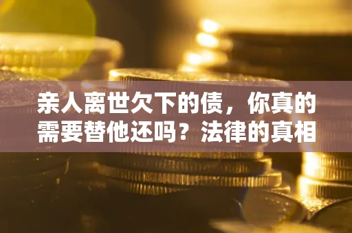 济南亲人离世欠下的债，你真的需要替他还吗？法律的真相或许与你想的不一样