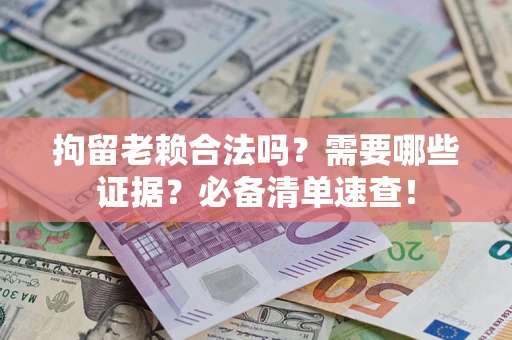 济南拘留老赖合法吗？需要哪些证据？必备清单速查！