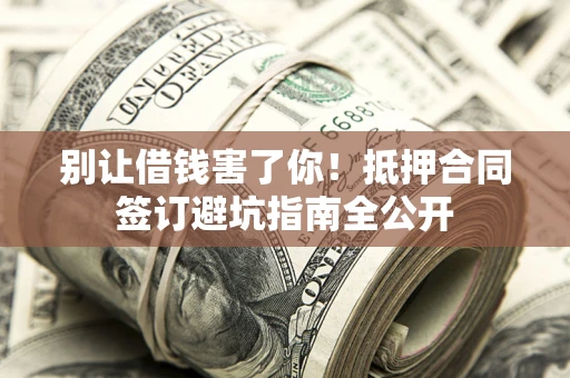 济南别让借钱害了你！抵押合同签订避坑指南全公开